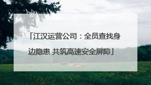 江汉运营公司：全员查找身边隐患 共筑高速安全屏障