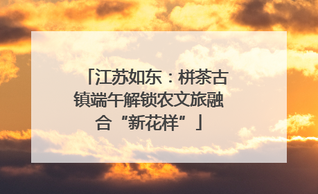 江苏如东：栟茶古镇端午解锁农文旅融合“新花样”