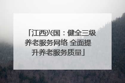 江西兴国：健全三级养老服务网络 全面提升养老服务质量