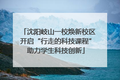 沈阳岐山一校焕新校区开启“行走的科技课程”助力学生科技创新
