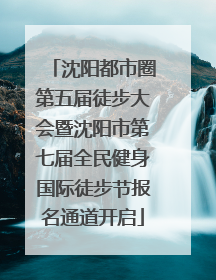 沈阳都市圈第五届徒步大会暨沈阳市第七届全民健身国际徒步节报名通道开启