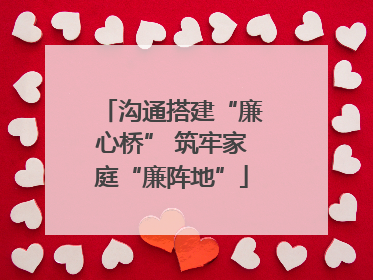 沟通搭建“廉心桥” 筑牢家庭“廉阵地”