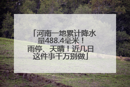 河南一地累计降水量488.4毫米！雨停、天晴！近几日这件事千万别做