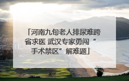 河南九旬老人排尿难跨省求医 武汉专家勇闯“手术禁区”解难题