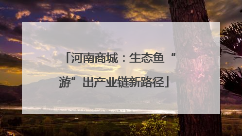 河南商城：生态鱼“游”出产业链新路径