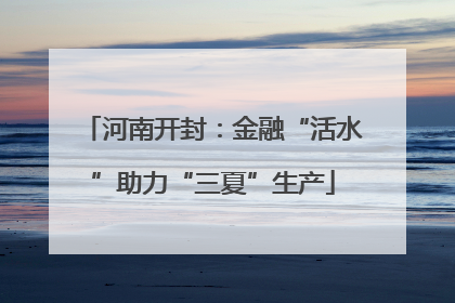 河南开封：金融“活水”助力“三夏”生产