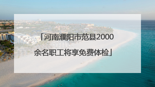 河南濮阳市范县2000余名职工将享免费体检