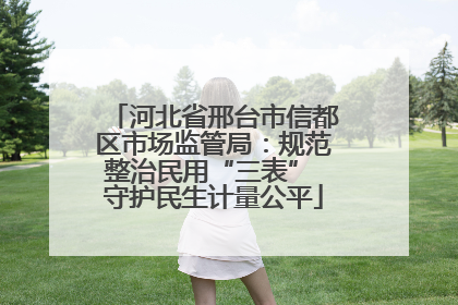 河北省邢台市信都区市场监管局：规范整治民用“三表” 守护民生计量公平