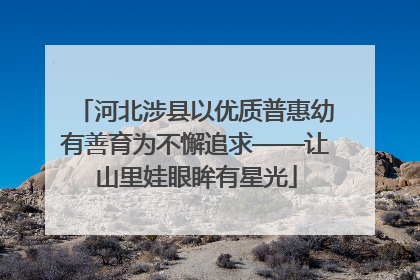 河北涉县以优质普惠幼有善育为不懈追求——让山里娃眼眸有星光