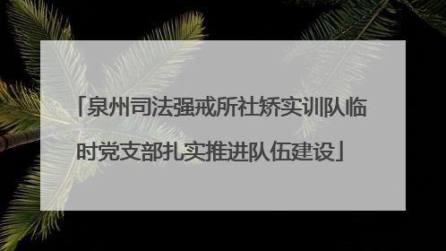 泉州司法强戒所社矫实训队临时党支部扎实推进队伍建设