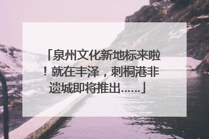 泉州文化新地标来啦！就在丰泽，刺桐港非遗城即将推出……