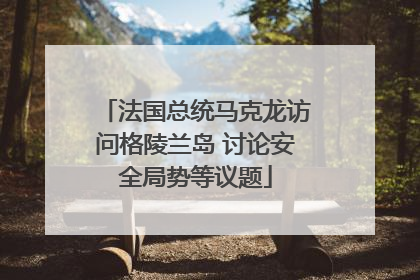 法国总统马克龙访问格陵兰岛 讨论安全局势等议题