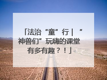 法治“童”行｜“神兽们”玩嗨的课堂有多有趣？！