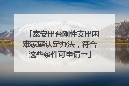 泰安出台刚性支出困难家庭认定办法，符合这些条件可申请→