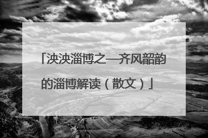 泱泱淄博之—齐风韶韵的淄博解读（散文）