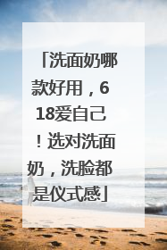 洗面奶哪款好用，618爱自己！选对洗面奶，洗脸都是仪式感