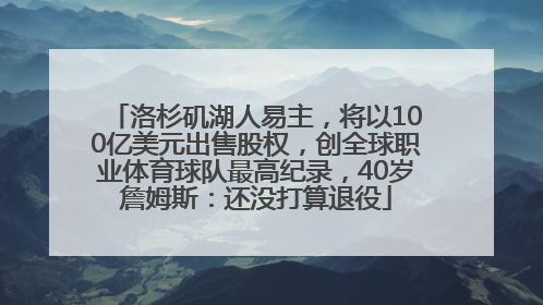 洛杉矶湖人易主，将以100亿美元出售股权，创全球职业体育球队最高纪录，40岁詹姆斯：还没打算退役