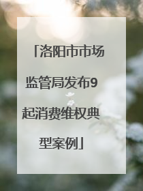 洛阳市市场监管局发布9起消费维权典型案例