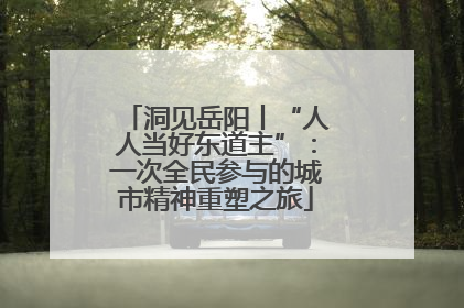 洞见岳阳丨“人人当好东道主”：一次全民参与的城市精神重塑之旅