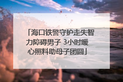 海口铁警守护走失智力障碍男子 3小时暖心照料助母子团圆