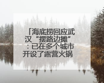 海底捞回应武汉“摆路边摊”：已在多个城市开设了露营火锅、夜宵外摆等户外业态