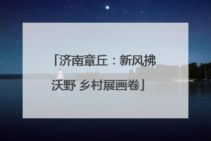 济南章丘：新风拂沃野 乡村展画卷