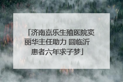 济南嘉乐生殖医院窦丽华主任助力 圆临沂患者六年求子梦