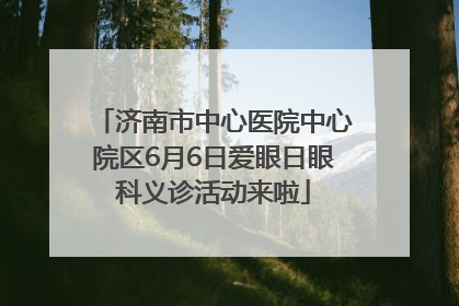 济南市中心医院中心院区6月6日爱眼日眼科义诊活动来啦