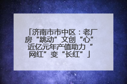济南市市中区：老厂房“跳动”文创“心” 近亿元年产值助力“网红”变“长红”