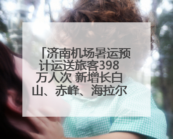 济南机场暑运预计运送旅客398万人次 新增长白山、赤峰、海拉尔等航线