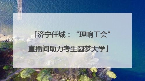 济宁任城：“理响工会”直播间助力考生圆梦大学