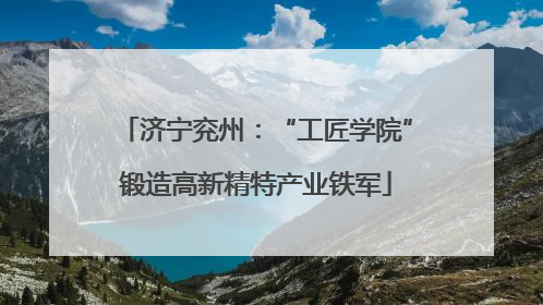 济宁兖州：“工匠学院”锻造高新精特产业铁军