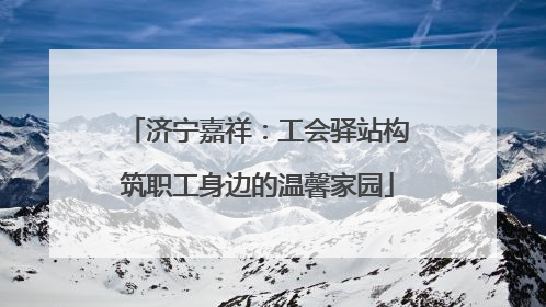 济宁嘉祥：工会驿站构筑职工身边的温馨家园