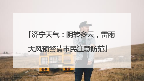 济宁天气：阴转多云，雷雨大风预警请市民注意防范