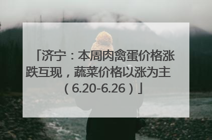 济宁：本周肉禽蛋价格涨跌互现，蔬菜价格以涨为主（6.20-6.26）