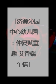 济源沁园中心幼儿园：仲夏赋童趣 艾香端午情