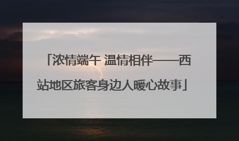 浓情端午 温情相伴——西站地区旅客身边人暖心故事