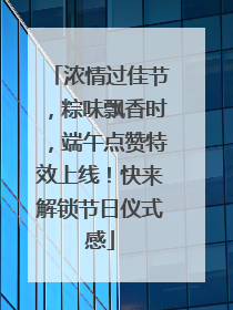浓情过佳节，粽味飘香时，端午点赞特效上线！快来解锁节日仪式感