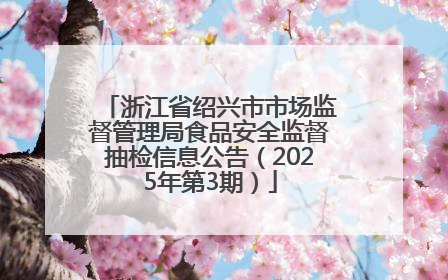 浙江省绍兴市市场监督管理局食品安全监督抽检信息公告（2025年第3期）