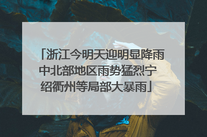 浙江今明天迎明显降雨 中北部地区雨势猛烈宁绍衢州等局部大暴雨