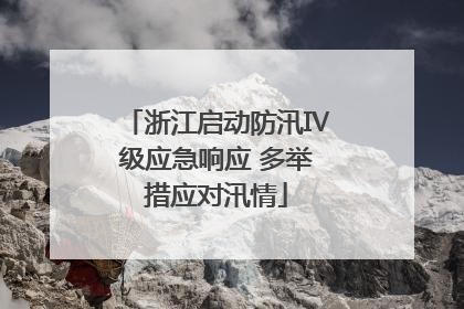 浙江启动防汛Ⅳ级应急响应 多举措应对汛情