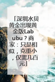 深圳水贝黄金出现黄金版Labubu？商家：只是相似，克重小，仅需几百元