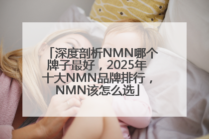 深度剖析NMN哪个牌子最好，2025年十大NMN品牌排行，NMN该怎么选