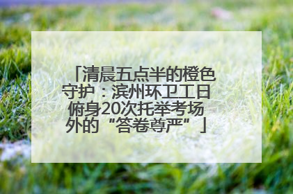 清晨五点半的橙色守护：滨州环卫工日俯身20次托举考场外的“答卷尊严”
