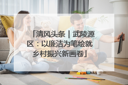 清风头条｜武陵源区：以廉洁为笔绘就乡村振兴新画卷