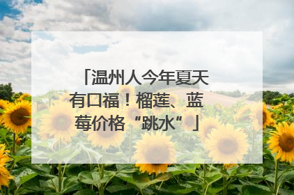 温州人今年夏天有口福！榴莲、蓝莓价格“跳水”