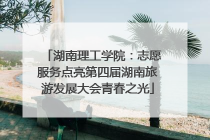 湖南理工学院：志愿服务点亮第四届湖南旅游发展大会青春之光