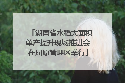 湖南省水稻大面积单产提升现场推进会在屈原管理区举行