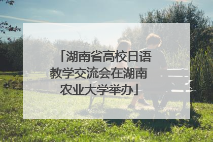 湖南省高校日语教学交流会在湖南农业大学举办