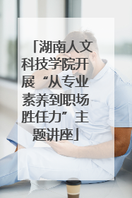 湖南人文科技学院开展“从专业素养到职场胜任力”主题讲座
